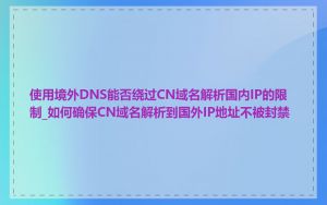 使用境外DNS能否绕过CN域名解析国内IP的限制_如何确保CN域名解析到国外IP地址不被封禁