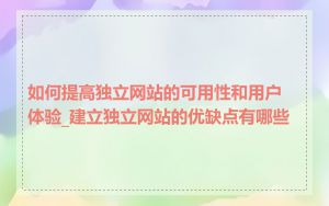 如何提高独立网站的可用性和用户体验_建立独立网站的优缺点有哪些