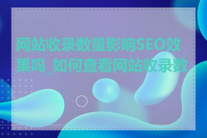 网站收录数量影响SEO效果吗_如何查看网站收录数量