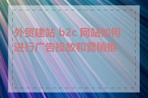 外贸建站 b2c 网站如何进行广告投放和营销推广