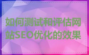 如何测试和评估网站SEO优化的效果