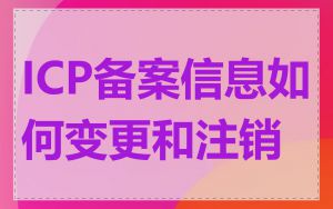 ICP备案信息如何变更和注销