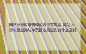 网站批量收录查询的方法有哪些_网站批量收录查询与单页面收录查询有什么区别