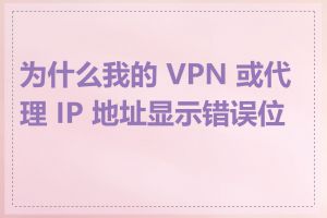 为什么我的 VPN 或代理 IP 地址显示错误位置