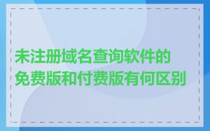 未注册域名查询软件的免费版和付费版有何区别