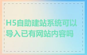 H5自助建站系统可以导入已有网站内容吗