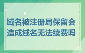 域名被注册局保留会造成域名无法续费吗