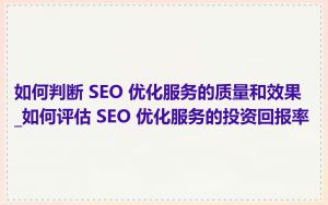 如何判断 SEO 优化服务的质量和效果_如何评估 SEO 优化服务的投资回报率