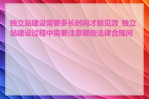 独立站建设需要多长时间才能见效_独立站建设过程中需要注意哪些法律合规问题