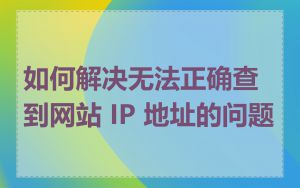 如何解决无法正确查到网站 IP 地址的问题