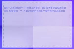 如何一次性查看某个 IP 地址在阿里云、腾讯云等多家云服务商的信息_想要查询一个 IP 地址在国内外的多个服务器位置,应该怎么做