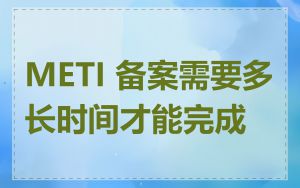 METI 备案需要多长时间才能完成