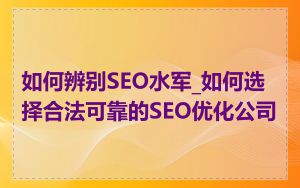 如何辨别SEO水军_如何选择合法可靠的SEO优化公司