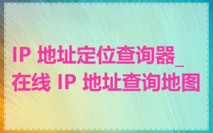 IP 地址定位查询器_在线 IP 地址查询地图