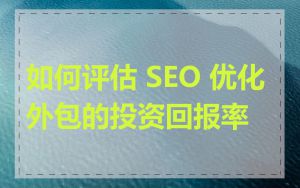 如何评估 SEO 优化外包的投资回报率