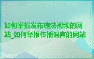 如何举报发布违法视频的网站_如何举报传播谣言的网站