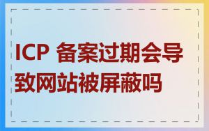 ICP 备案过期会导致网站被屏蔽吗