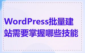 WordPress批量建站需要掌握哪些技能