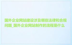 国外企业网站建设涉及哪些法律和合规问题_国外企业网站制作的流程是什么