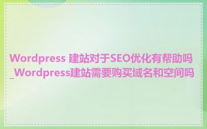 Wordpress 建站对于SEO优化有帮助吗_Wordpress建站需要购买域名和空间吗