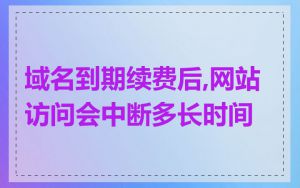 域名到期续费后,网站访问会中断多长时间