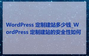 WordPress 定制建站多少钱_WordPress 定制建站的安全性如何