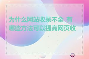 为什么网站收录不全_有哪些方法可以提高网页收录