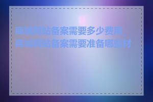 商城网站备案需要多少费用_商城网站备案需要准备哪些材料