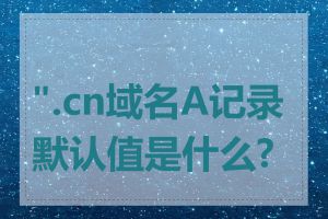 ".cn域名A记录默认值是什么?"