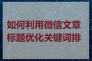 如何利用微信文章标题优化关键词排名