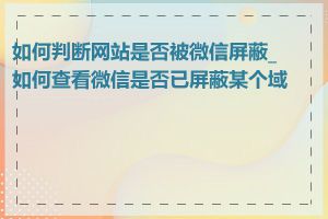 如何判断网站是否被微信屏蔽_如何查看微信是否已屏蔽某个域名