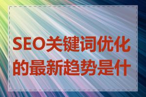 SEO关键词优化的最新趋势是什么