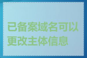 已备案域名可以更改主体信息吗