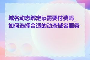 域名动态绑定ip需要付费吗_如何选择合适的动态域名服务商