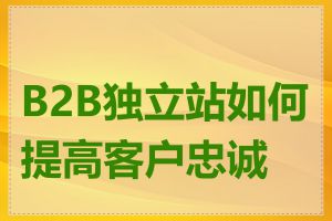 B2B独立站如何提高客户忠诚度