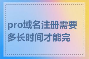 pro域名注册需要多长时间才能完成