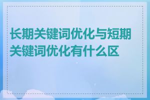 长期关键词优化与短期关键词优化有什么区别