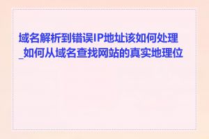 域名解析到错误IP地址该如何处理_如何从域名查找网站的真实地理位置