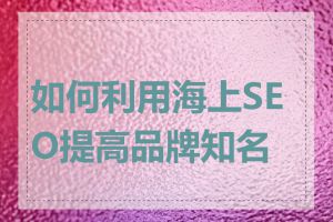 如何利用海上SEO提高品牌知名度