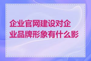 企业官网建设对企业品牌形象有什么影响