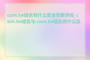 com.tw域名有什么安全性要求吗_com.tw域名与.com.tw域名有什么区别