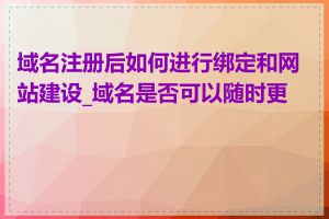 域名注册后如何进行绑定和网站建设_域名是否可以随时更改