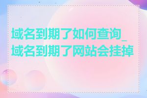 域名到期了如何查询_域名到期了网站会挂掉吗