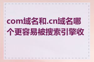 com域名和.cn域名哪个更容易被搜索引擎收录