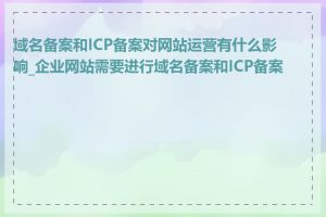 域名备案和ICP备案对网站运营有什么影响_企业网站需要进行域名备案和ICP备案吗