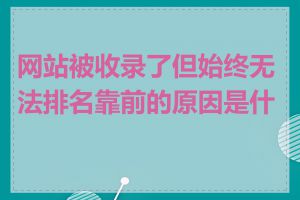 网站被收录了但始终无法排名靠前的原因是什么