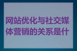 网站优化与社交媒体营销的关系是什么