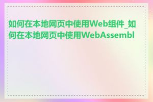 如何在本地网页中使用Web组件_如何在本地网页中使用WebAssembly