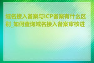 域名接入备案与ICP备案有什么区别_如何查询域名接入备案审核进度