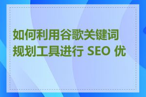 如何利用谷歌关键词规划工具进行 SEO 优化